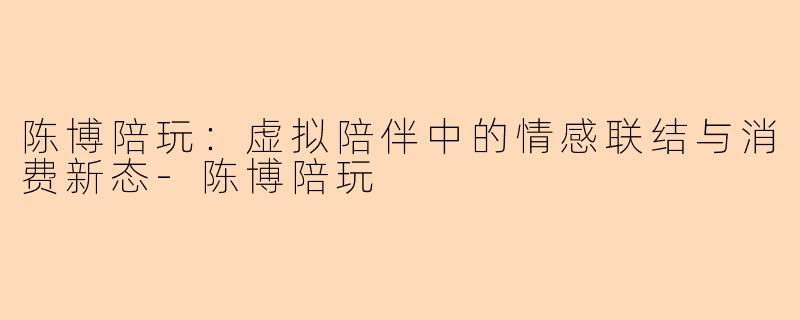 陈博陪玩：虚拟陪伴中的情感联结与消费新态-陈博陪玩