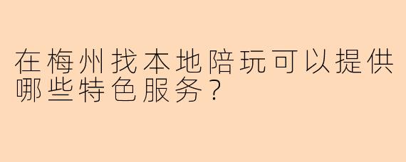 在梅州找本地陪玩可以提供哪些特色服务？
