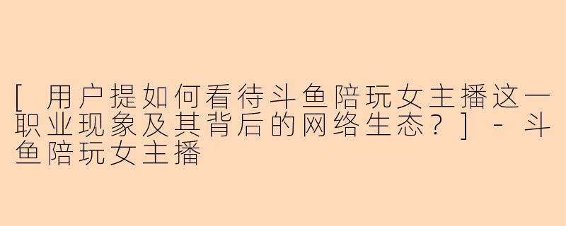 [用户提如何看待斗鱼陪玩女主播这一职业现象及其背后的网络生态？]