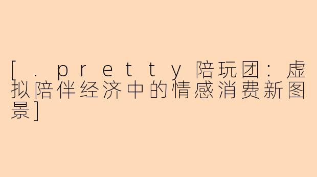 [.pretty陪玩团：虚拟陪伴经济中的情感消费新图景]