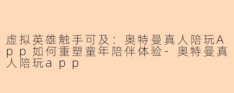 虚拟英雄触手可及：奥特曼真人陪玩App如何重塑童年陪伴体验-奥特曼真人陪玩app