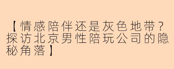 【情感陪伴还是灰色地带？探访北京男性陪玩公司的隐秘角落】