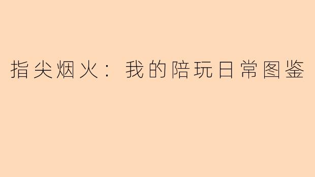 指尖烟火：我的陪玩日常图鉴