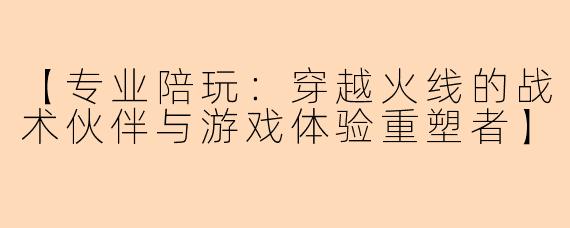 【专业陪玩：穿越火线的战术伙伴与游戏体验重塑者】