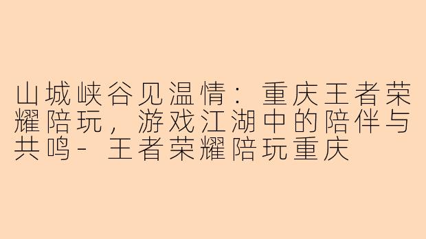 山城峡谷见温情：重庆王者荣耀陪玩，游戏江湖中的陪伴与共鸣