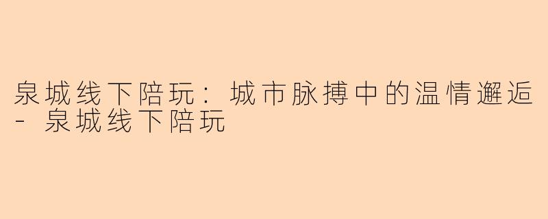 泉城线下陪玩：城市脉搏中的温情邂逅-泉城线下陪玩
