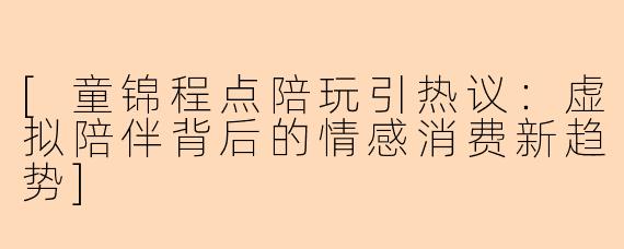 [童锦程点陪玩引热议：虚拟陪伴背后的情感消费新趋势]