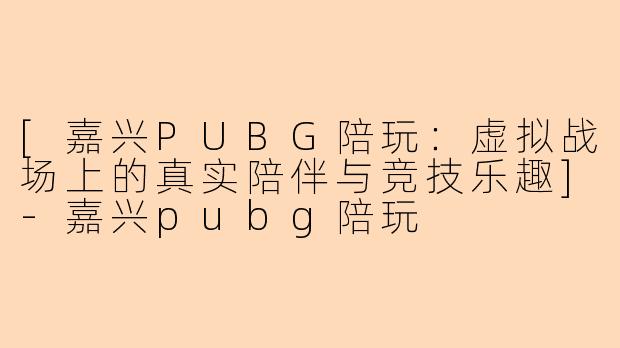 [嘉兴PUBG陪玩：虚拟战场上的真实陪伴与竞技乐趣]-嘉兴pubg陪玩
