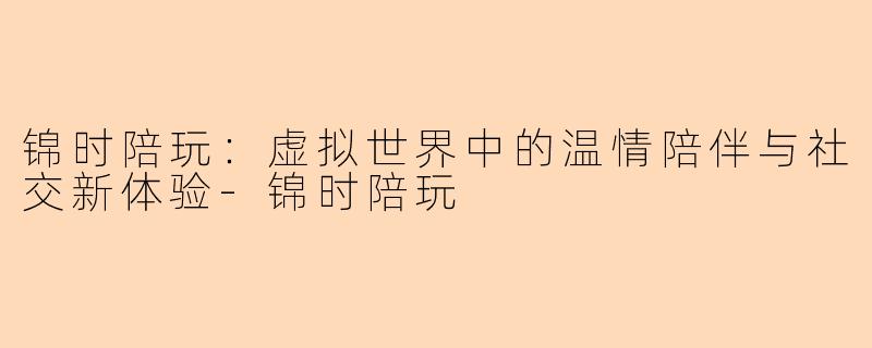 锦时陪玩：虚拟世界中的温情陪伴与社交新体验-锦时陪玩