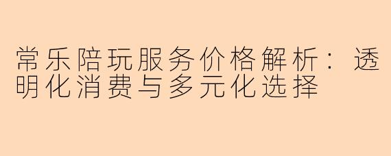 常乐陪玩服务价格解析:透明化消费与多元化选择