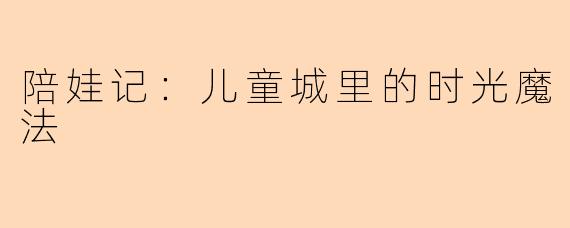 陪娃记：儿童城里的时光魔法