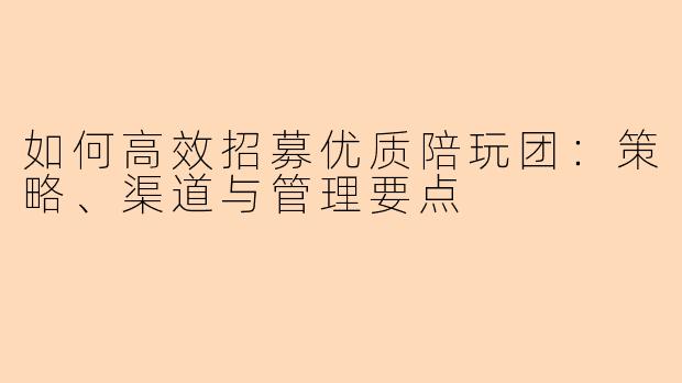 如何高效招募优质陪玩团：策略、渠道与管理要点