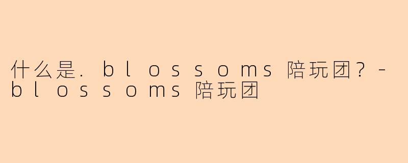 什么是.blossoms陪玩团？