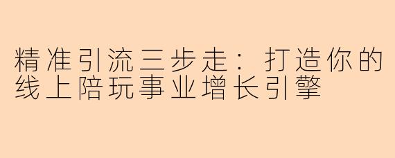 精准引流三步走：打造你的线上陪玩事业增长引擎