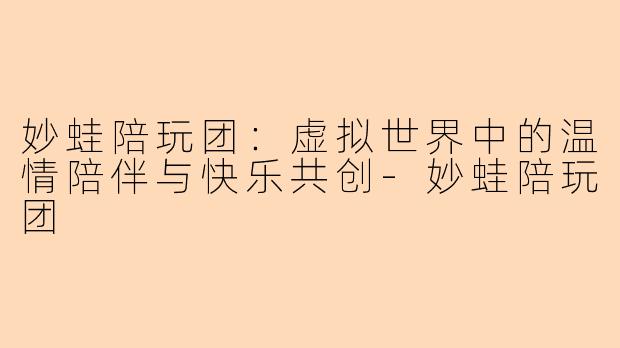 妙蛙陪玩团：虚拟世界中的温情陪伴与快乐共创-妙蛙陪玩团