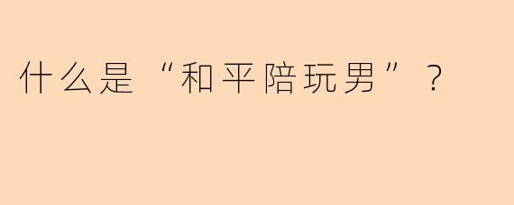 什么是“和平陪玩男”？