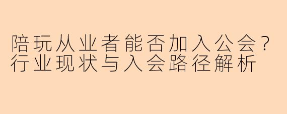 陪玩从业者能否加入公会?行业现状与入会路径解析