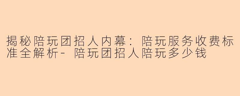 揭秘陪玩团招人内幕:陪玩服务收费标准全解析-陪玩团招人陪玩多少钱
