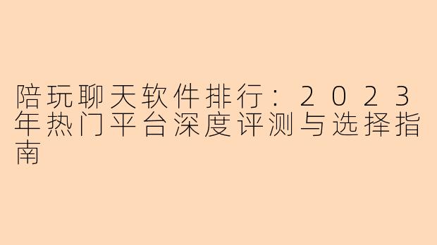 陪玩聊天软件排行：2023年热门平台深度评测与选择指南