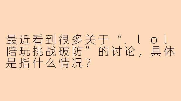 最近看到很多关于“.lol陪玩挑战破防”的讨论，具体是指什么情况？