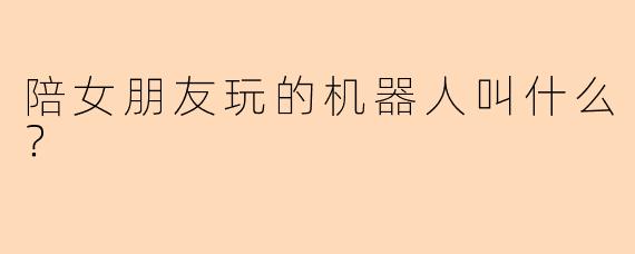 陪女朋友玩的机器人叫什么？