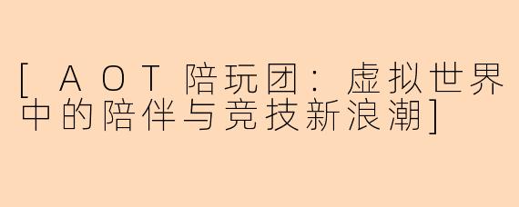 [AOT陪玩团：虚拟世界中的陪伴与竞技新浪潮]