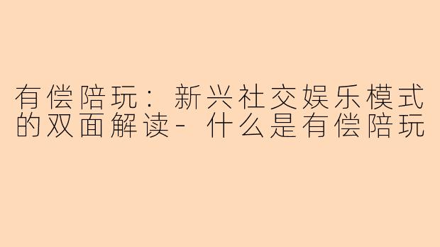 有偿陪玩：新兴社交娱乐模式的双面解读-什么是有偿陪玩