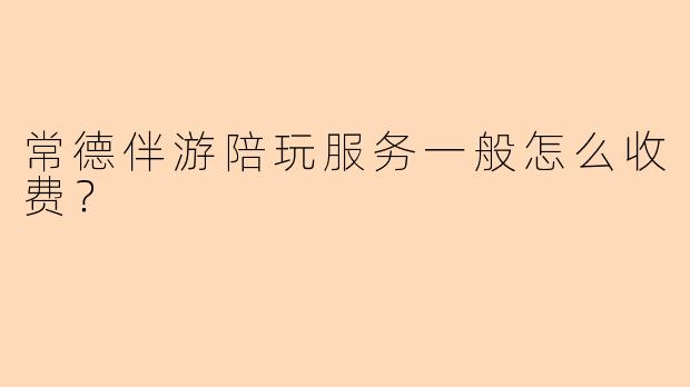 常德伴游陪玩服务一般怎么收费？