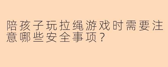 陪孩子玩拉绳游戏时需要注意哪些安全事项？