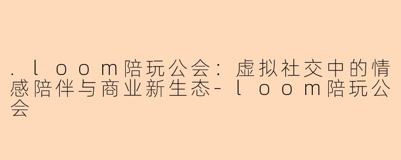 .loom陪玩公会：虚拟社交中的情感陪伴与商业新生态