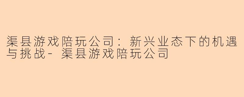 渠县游戏陪玩公司:新兴业态下的机遇与挑战-渠县游戏陪玩公司