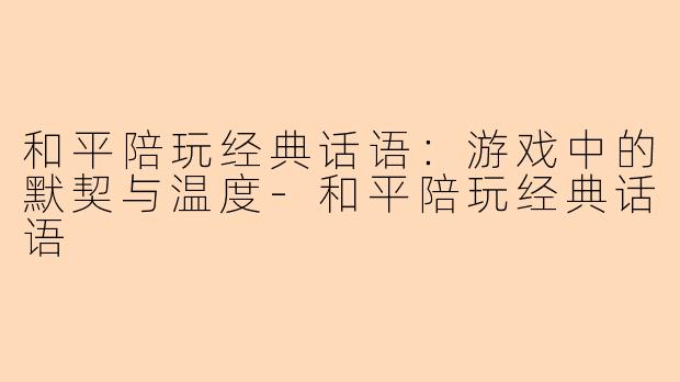 和平陪玩经典话语：游戏中的默契与温度-和平陪玩经典话语
