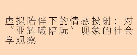 虚拟陪伴下的情感投射：对“亚辉喊陪玩”现象的社会学观察