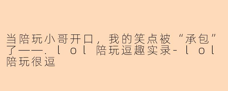 当陪玩小哥开口，我的笑点被“承包”了——.lol陪玩逗趣实录-lol陪玩很逗