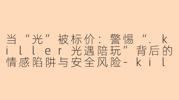 当“光”被标价：警惕“.killer光遇陪玩”背后的情感陷阱与安全风险-killer光遇陪玩