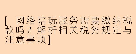 [网络陪玩服务需要缴纳税款吗？解析相关税务规定与注意事项]