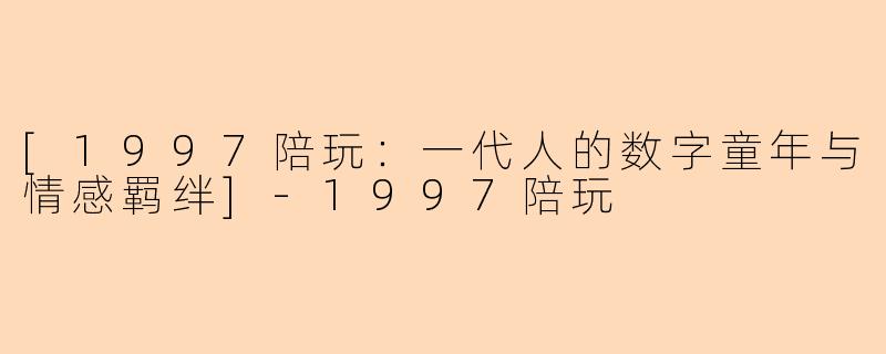 [1997陪玩：一代人的数字童年与情感羁绊]