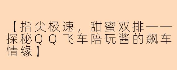 【指尖极速，甜蜜双排——探秘QQ飞车陪玩酱的飙车情缘】
