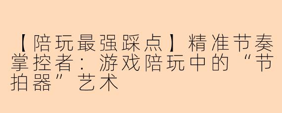 【陪玩最强踩点】精准节奏掌控者：游戏陪玩中的“节拍器”艺术