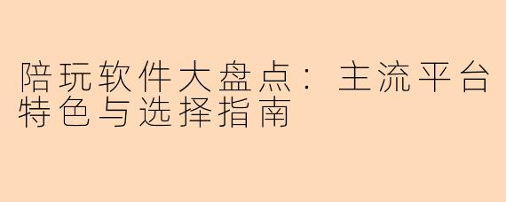 陪玩软件大盘点：主流平台特色与选择指南