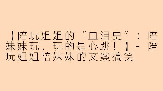 【陪玩姐姐的“血泪史”：陪妹妹玩，玩的是心跳！】-陪玩姐姐陪妹妹的文案搞笑