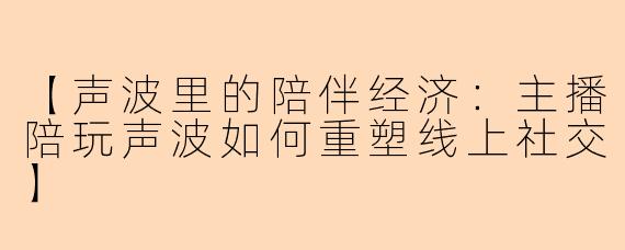 【声波里的陪伴经济：主播陪玩声波如何重塑线上社交】