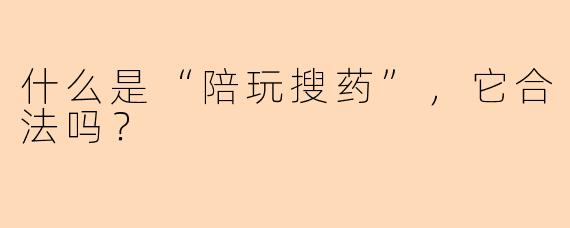 什么是“陪玩搜药”，它合法吗？