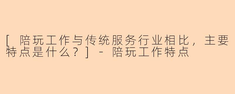 [陪玩工作与传统服务行业相比，主要特点是什么？]
