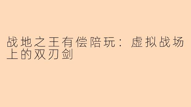 战地之王有偿陪玩：虚拟战场上的双刃剑