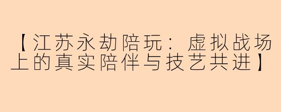 【江苏永劫陪玩：虚拟战场上的真实陪伴与技艺共进】