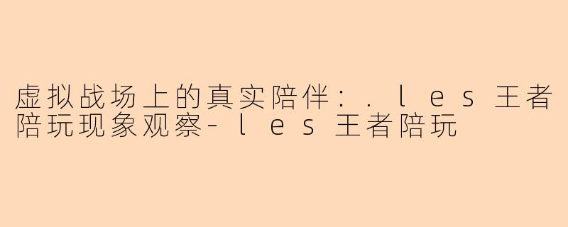虚拟战场上的真实陪伴：.les王者陪玩现象观察-les王者陪玩