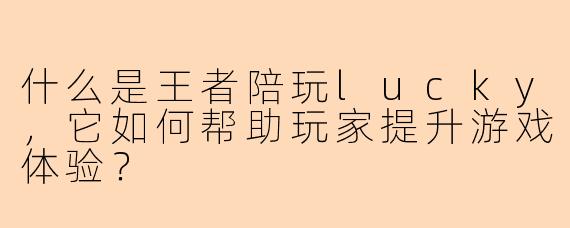 什么是王者陪玩lucky，它如何帮助玩家提升游戏体验？
