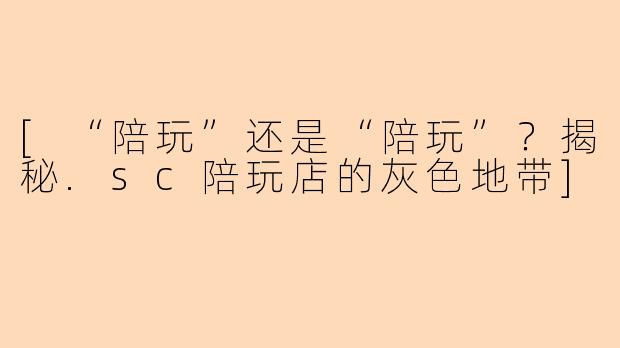[“陪玩”还是“陪玩”？揭秘.sc陪玩店的灰色地带]