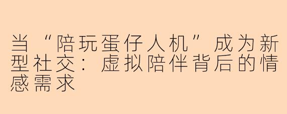 当“陪玩蛋仔人机”成为新型社交：虚拟陪伴背后的情感需求